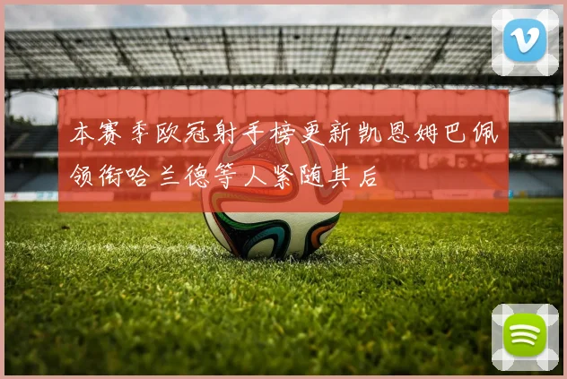 本赛季欧冠射手榜更新凯恩姆巴佩领衔哈兰德等人紧随其后