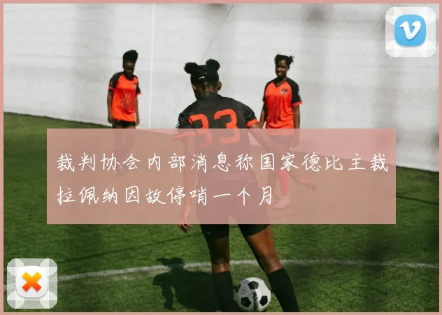 裁判协会内部消息称国家德比主裁拉佩纳因故停哨一个月
