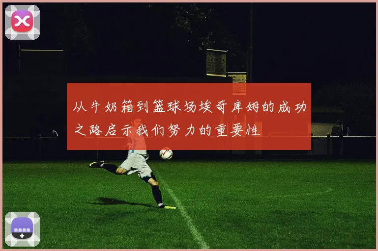 从牛奶箱到篮球场埃奇库姆的成功之路启示我们努力的重要性