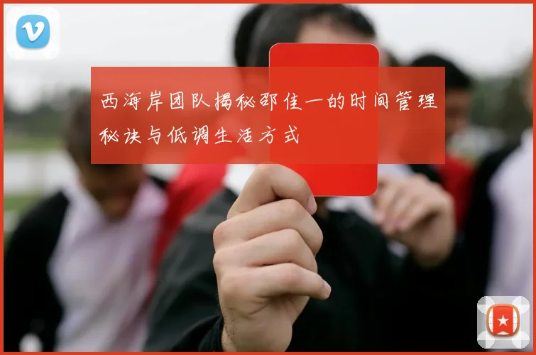 西海岸团队揭秘邵佳一的时间管理秘诀与低调生活方式