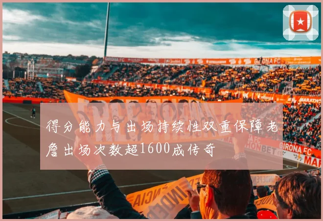 得分能力与出场持续性双重保障老詹出场次数超1600成传奇