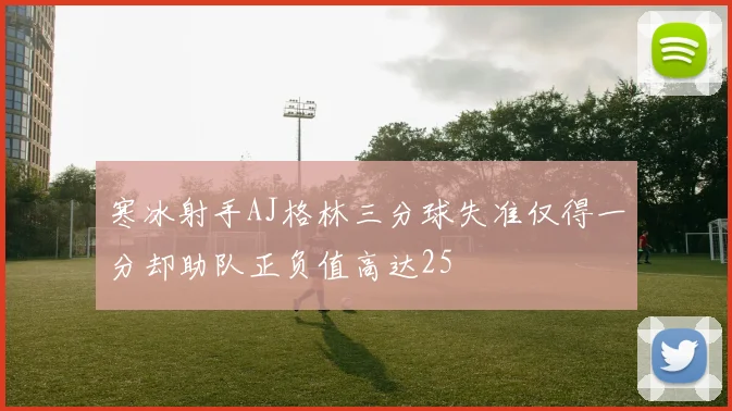 寒冰射手AJ格林三分球失准仅得一分却助队正负值高达25