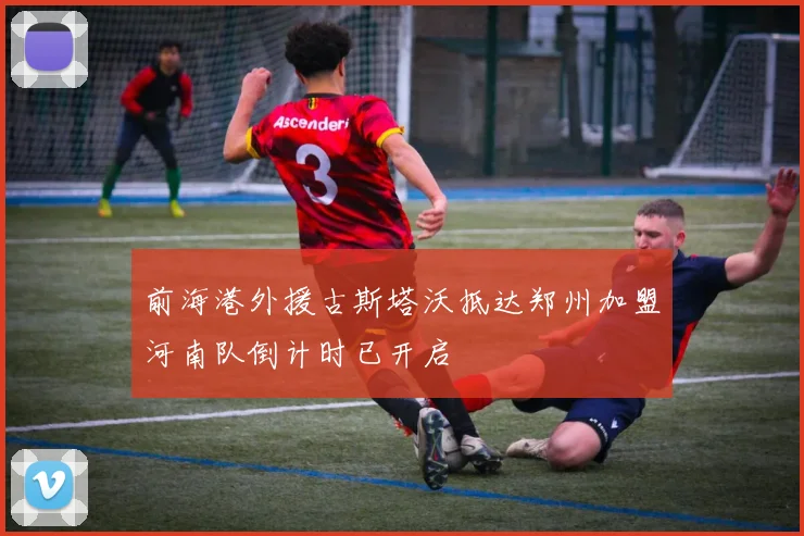 前海港外援古斯塔沃抵达郑州加盟河南队倒计时已开启