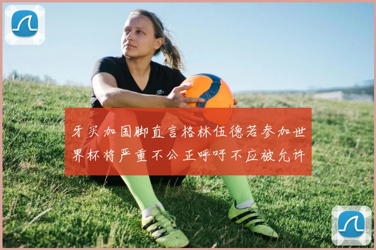 牙买加国脚直言格林伍德若参加世界杯将严重不公正呼吁不应被允许
