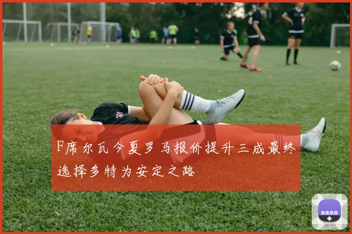 F席尔瓦今夏罗马报价提升三成最终选择多特为安定之路