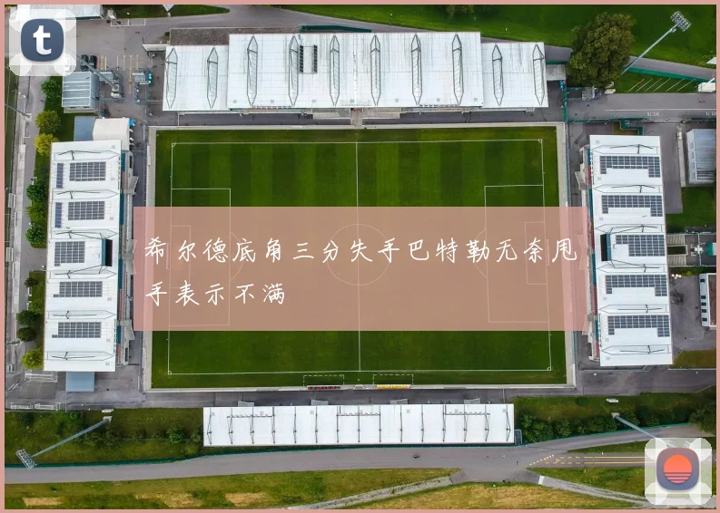 希尔德底角三分失手巴特勒无奈甩手表示不满