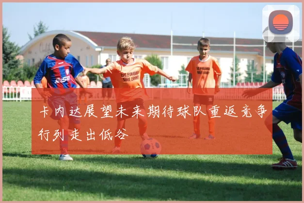 卡内达展望未来期待球队重返竞争行列走出低谷