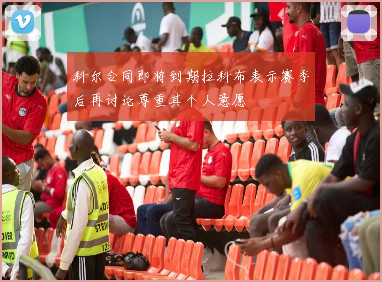 科尔合同即将到期拉科布表示赛季后再讨论尊重其个人意愿