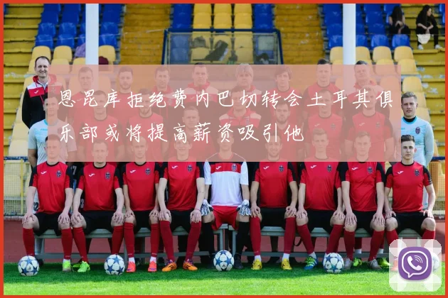 恩昆库拒绝费内巴切转会土耳其俱乐部或将提高薪资吸引他