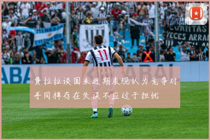 费拉拉谈国米近期表现认为竞争对手同样存在失误不应过于担忧
