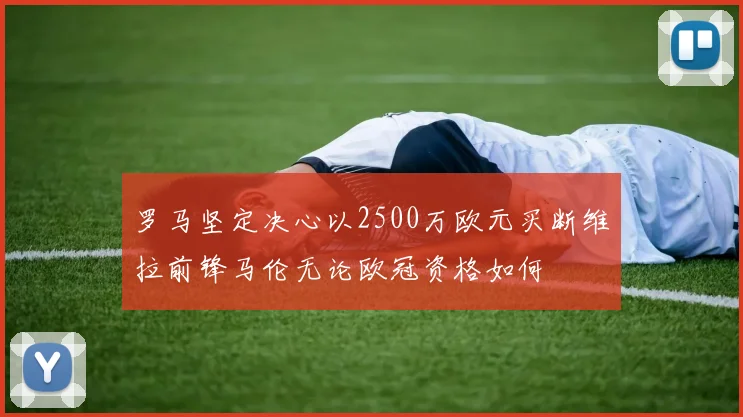 罗马坚定决心以2500万欧元买断维拉前锋马伦无论欧冠资格如何