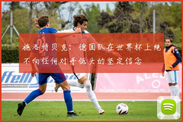 施洛特贝克：德国队在世界杯上绝不向任何对手低头的坚定信念