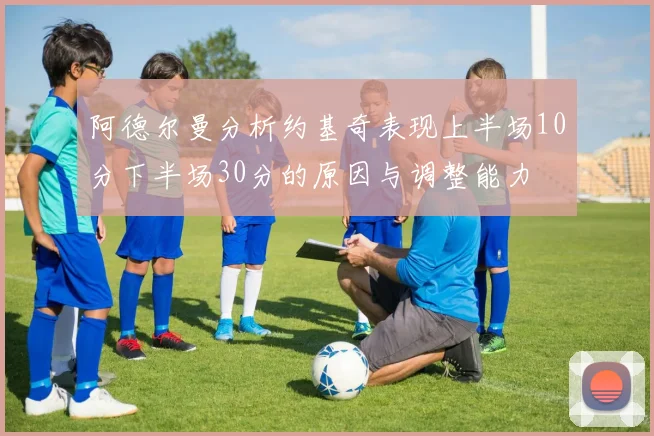 阿德尔曼分析约基奇表现上半场10分下半场30分的原因与调整能力