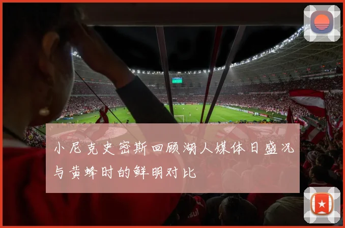 小尼克史密斯回顾湖人媒体日盛况与黄蜂时的鲜明对比