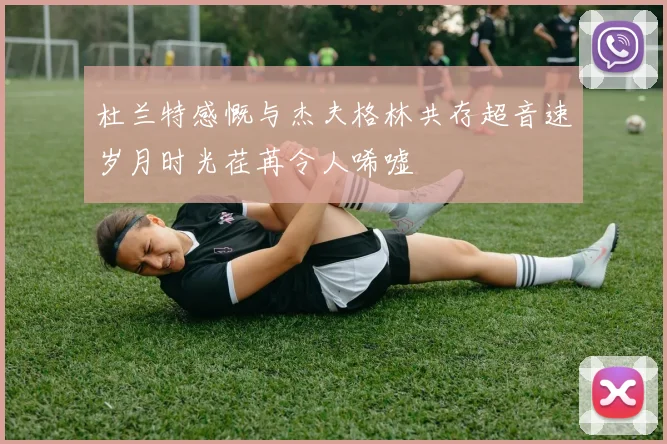 杜兰特感慨与杰夫格林共存超音速岁月时光荏苒令人唏嘘