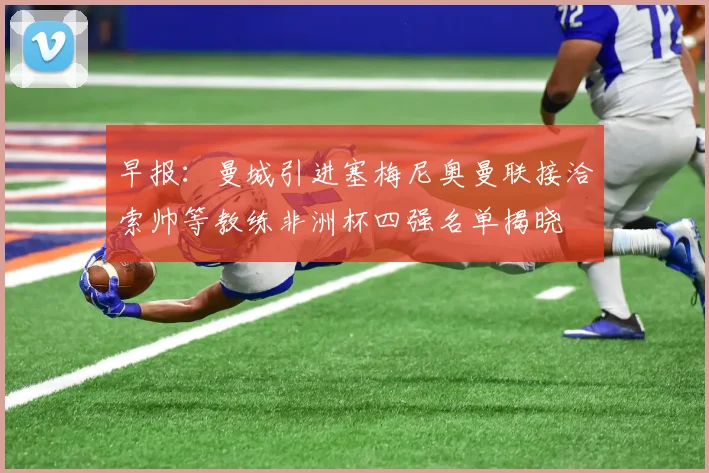 早报：曼城引进塞梅尼奥曼联接洽索帅等教练非洲杯四强名单揭晓