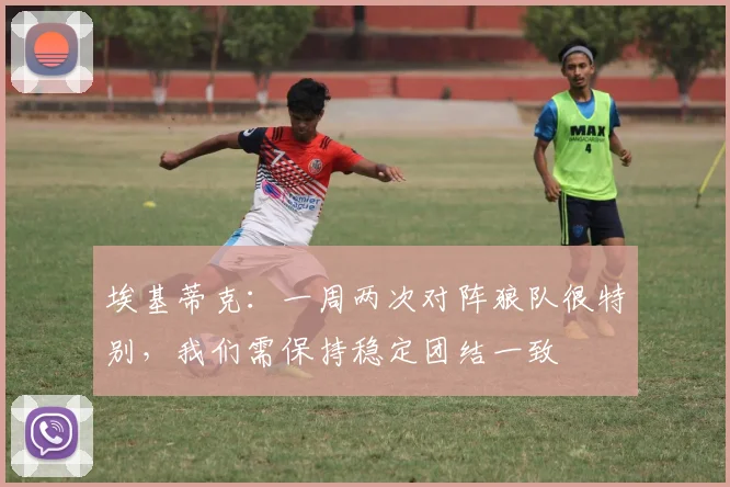 埃基蒂克：一周两次对阵狼队很特别，我们需保持稳定团结一致