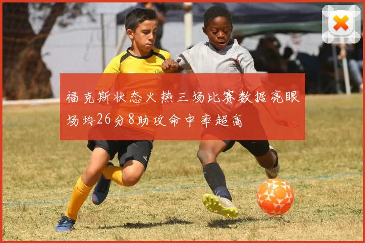 福克斯状态火热三场比赛数据亮眼场均26分8助攻命中率超高
