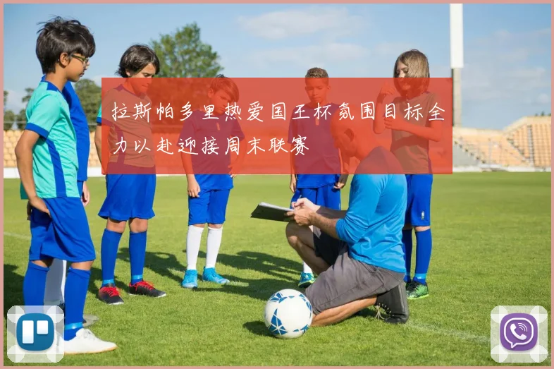拉斯帕多里热爱国王杯氛围目标全力以赴迎接周末联赛
