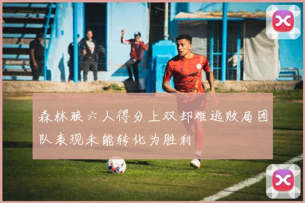 森林狼六人得分上双却难逃败局团队表现未能转化为胜利