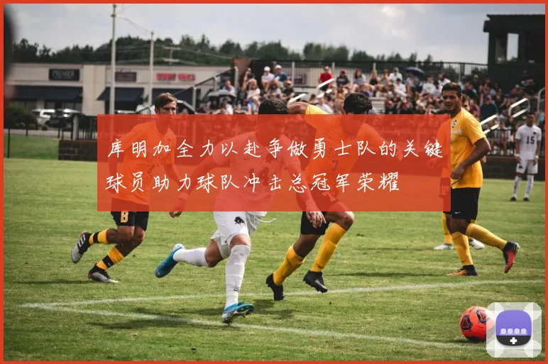 库明加全力以赴争做勇士队的关键球员助力球队冲击总冠军荣耀